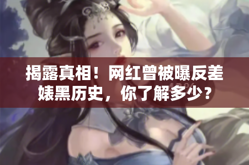 揭露真相！网红曾被曝反差婊黑历史，你了解多少？
