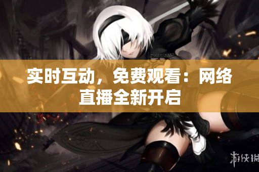 实时互动，免费观看：网络直播全新开启