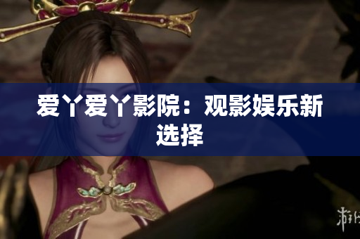 爱丫爱丫影院：观影娱乐新选择