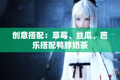 创意搭配：草莓、丝瓜、芭乐搭配鸭脖奶茶