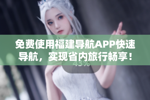 免费使用福建导航APP快速导航，实现省内旅行畅享！