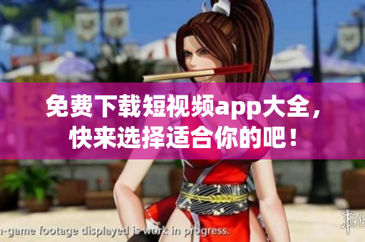 免费下载短视频app大全，快来选择适合你的吧！