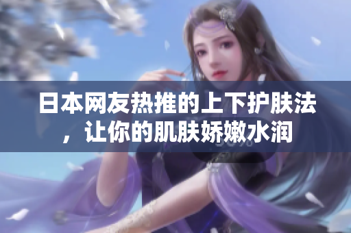 日本网友热推的上下护肤法，让你的肌肤娇嫩水润