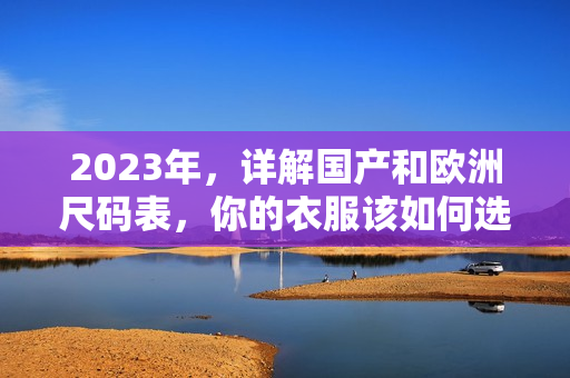 2023年，详解国产和欧洲尺码表，你的衣服该如何选择？