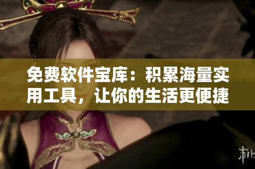 免费软件宝库：积累海量实用工具，让你的生活更便捷！