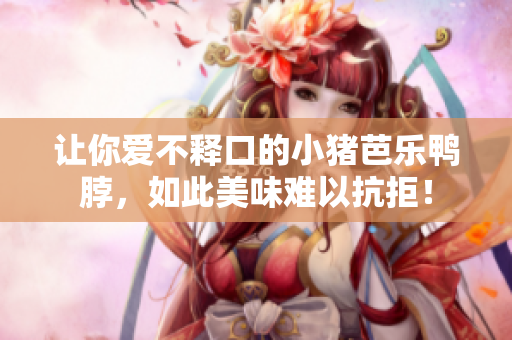 让你爱不释口的小猪芭乐鸭脖，如此美味难以抗拒！