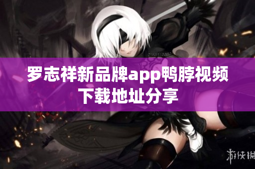 罗志祥新品牌app鸭脖视频下载地址分享