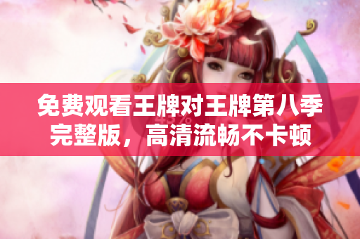 免费观看王牌对王牌第八季完整版，高清流畅不卡顿
