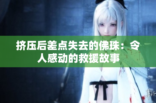 挤压后差点失去的佛珠：令人感动的救援故事