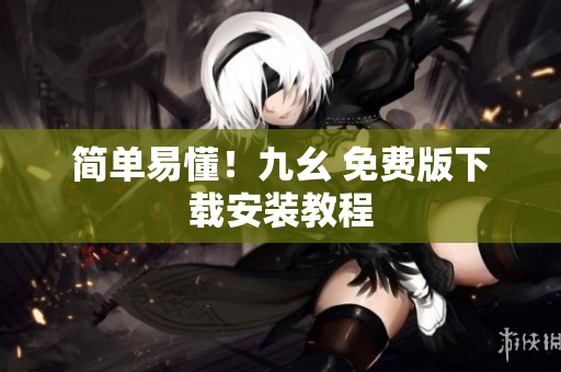 简单易懂！九幺 免费版下载安装教程