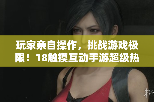 玩家亲自操作，挑战游戏极限！18触摸互动手游超级热门！