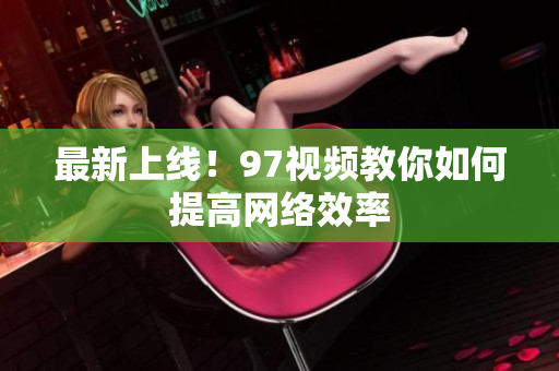 最新上线！97视频教你如何提高网络效率