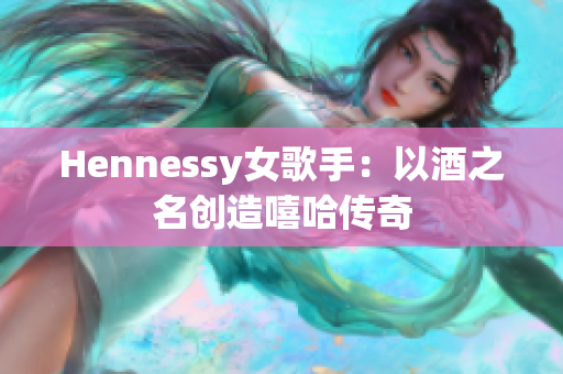Hennessy女歌手：以酒之名创造嘻哈传奇