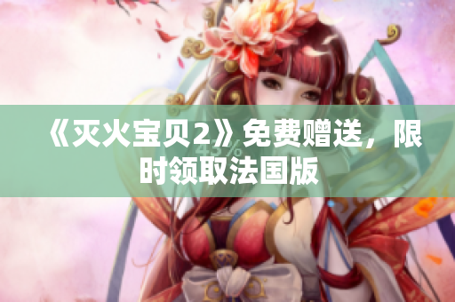 《灭火宝贝2》免费赠送，限时领取法国版