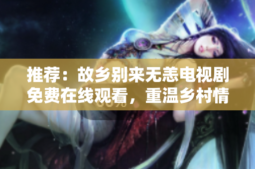 推荐：故乡别来无恙电视剧免费在线观看，重温乡村情怀