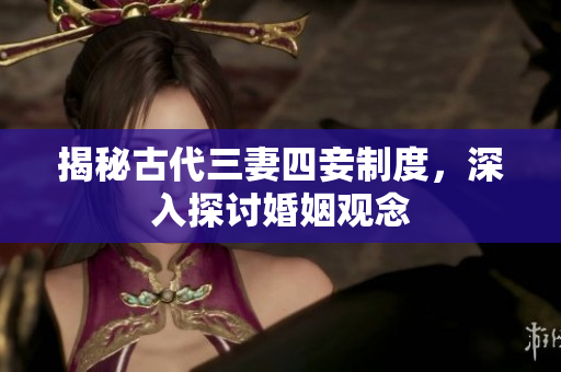 揭秘古代三妻四妾制度，深入探讨婚姻观念