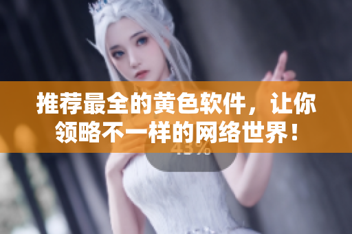 推荐最全的黄色软件，让你领略不一样的网络世界！