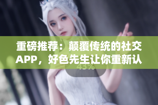 重磅推荐：颠覆传统的社交APP，好色先生让你重新认识爱情！