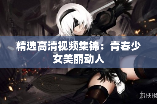 精选高清视频集锦：青春少女美丽动人
