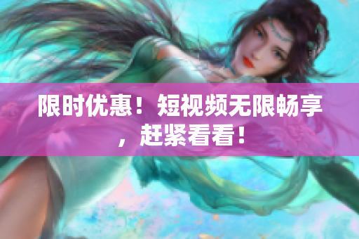 限时优惠！短视频无限畅享，赶紧看看！