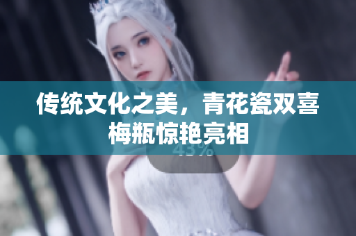 传统文化之美，青花瓷双喜梅瓶惊艳亮相