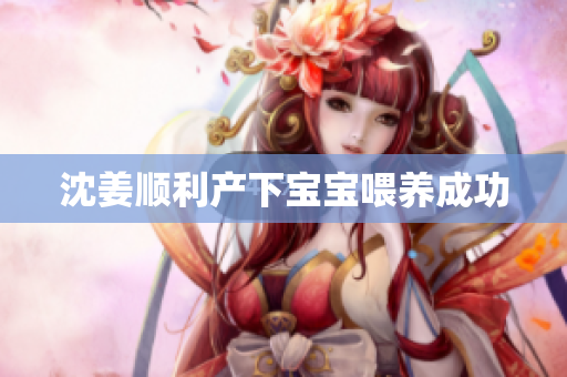 沈姜顺利产下宝宝喂养成功