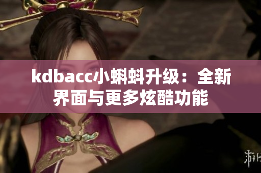 kdbacc小蝌蚪升级：全新界面与更多炫酷功能