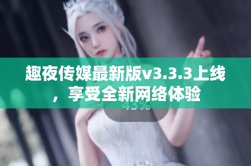 趣夜传媒最新版v3.3.3上线，享受全新网络体验