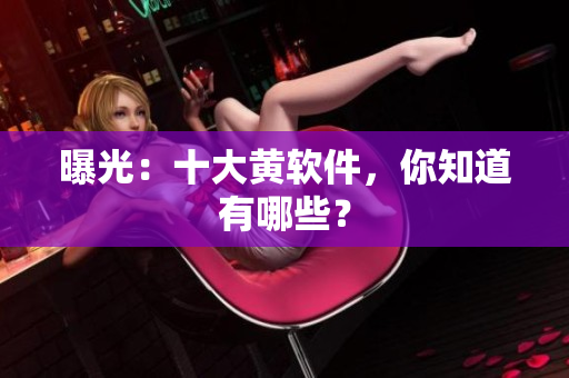 曝光：十大黄软件，你知道有哪些？