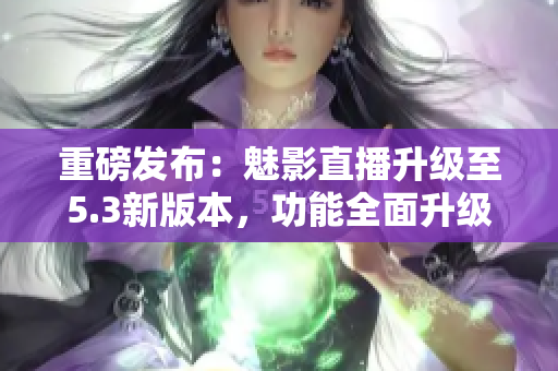 重磅发布：魅影直播升级至5.3新版本，功能全面升级！