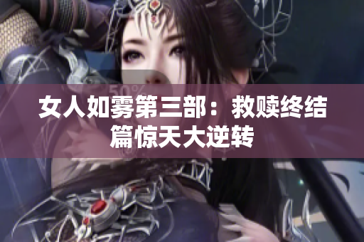 女人如雾第三部：救赎终结篇惊天大逆转