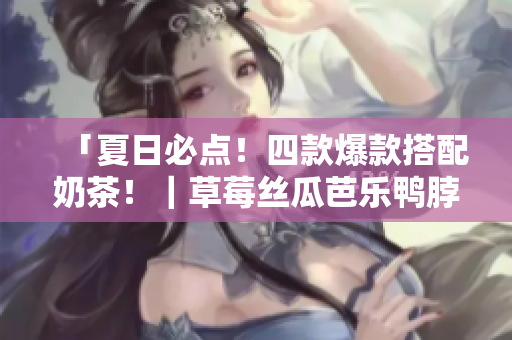 「夏日必点！四款爆款搭配奶茶！｜草莓丝瓜芭乐鸭脖」
