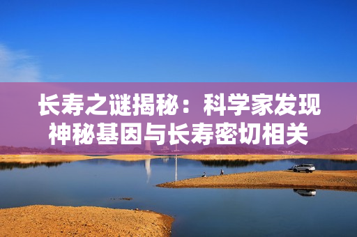 长寿之谜揭秘：科学家发现神秘基因与长寿密切相关