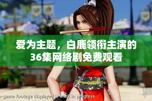 爱为主题，白鹿领衔主演的36集网络剧免费观看