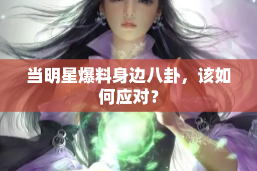 当明星爆料身边八卦，该如何应对？