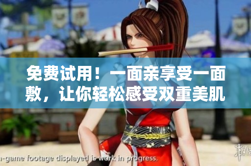免费试用！一面亲享受一面敷，让你轻松感受双重美肌效果