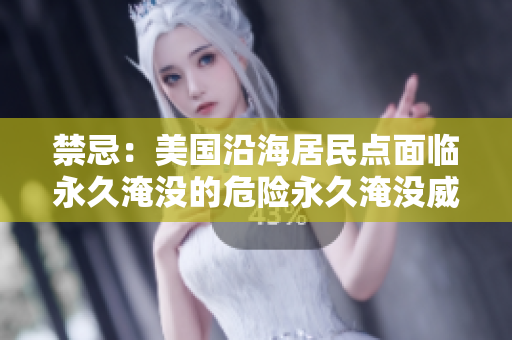 禁忌：美国沿海居民点面临永久淹没的危险永久淹没威胁着美国沿海城镇