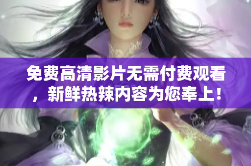 免费高清影片无需付费观看，新鲜热辣内容为您奉上！