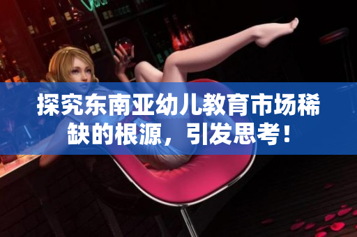 探究东南亚幼儿教育市场稀缺的根源，引发思考！
