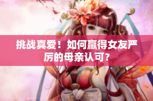 挑战真爱！如何赢得女友严厉的母亲认可？