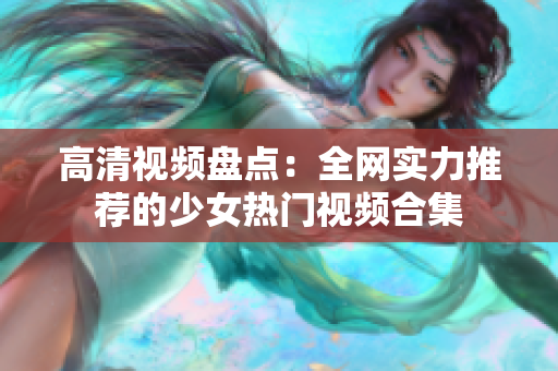 高清视频盘点：全网实力推荐的少女热门视频合集