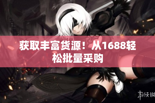 获取丰富货源！从1688轻松批量采购