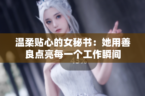 温柔贴心的女秘书：她用善良点亮每一个工作瞬间
