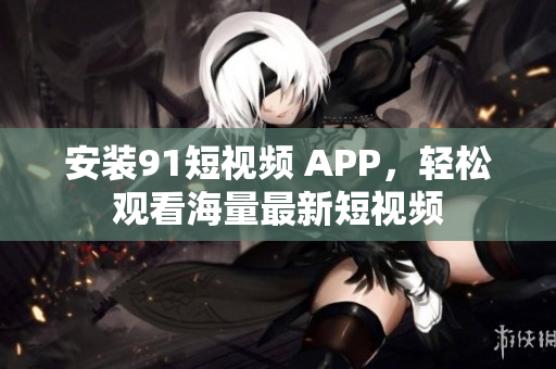 安装9.1短视频 APP，轻松观看海量最新短视频
