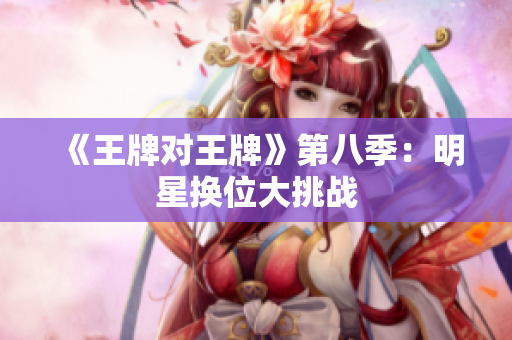 《王牌对王牌》第八季：明星换位大挑战