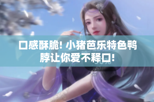 口感酥脆! 小猪芭乐特色鸭脖让你爱不释口!