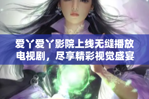 爱丫爱丫影院上线无缝播放电视剧，尽享精彩视觉盛宴