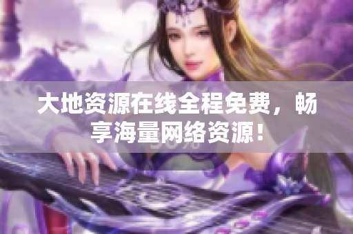 大地资源在线全程免费，畅享海量网络资源！