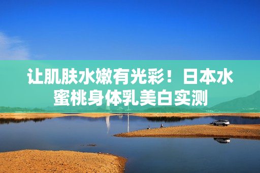 让肌肤水嫩有光彩！日本水蜜桃身体乳美白实测