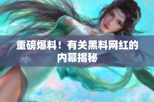 重磅爆料！有关黑料网红的内幕揭秘